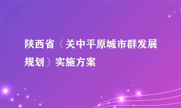 陕西省〈关中平原城市群发展规划〉实施方案