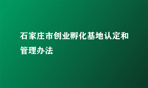 石家庄市创业孵化基地认定和管理办法