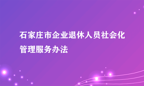 石家庄市企业退休人员社会化管理服务办法