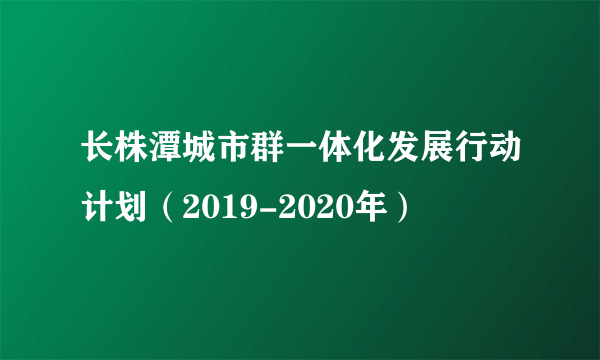 长株潭城市群一体化发展行动计划（2019-2020年）