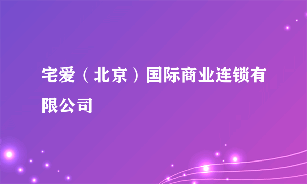 宅爱（北京）国际商业连锁有限公司