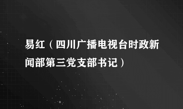 易红（四川广播电视台时政新闻部第三党支部书记）