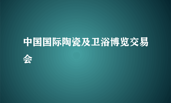 中国国际陶瓷及卫浴博览交易会