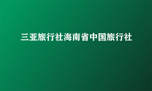三亚旅行社海南省中国旅行社