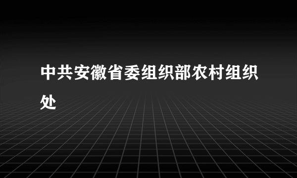 中共安徽省委组织部农村组织处