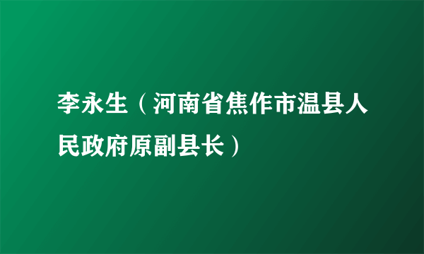 李永生（河南省焦作市温县人民政府原副县长）