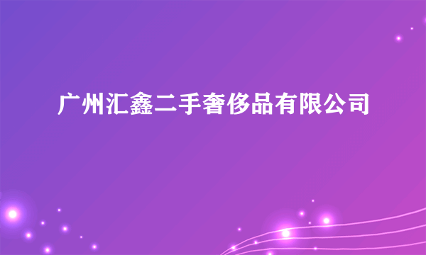 广州汇鑫二手奢侈品有限公司