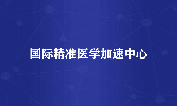 国际精准医学加速中心
