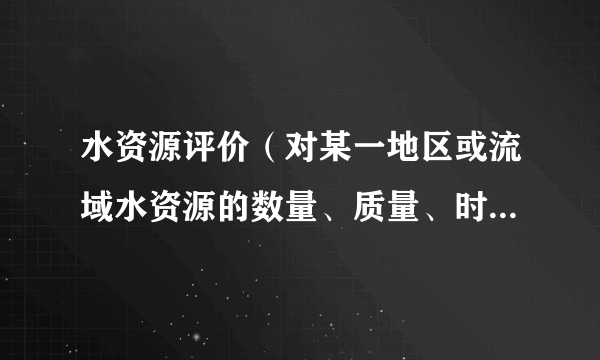 水资源评价（对某一地区或流域水资源的数量、质量、时空分布特征、开发利用条件、现状和供需发展趋势作出的分析估价）