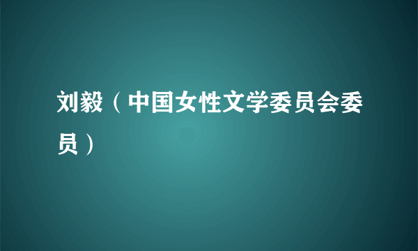 刘毅（中国女性文学委员会委员）