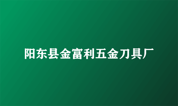 阳东县金富利五金刀具厂
