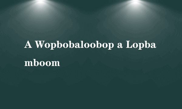A Wopbobaloobop a Lopbamboom