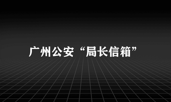 广州公安“局长信箱”