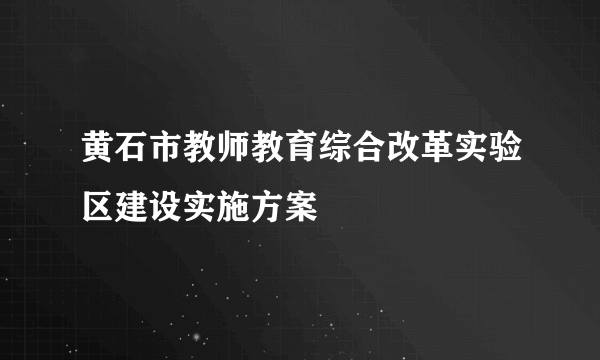 黄石市教师教育综合改革实验区建设实施方案
