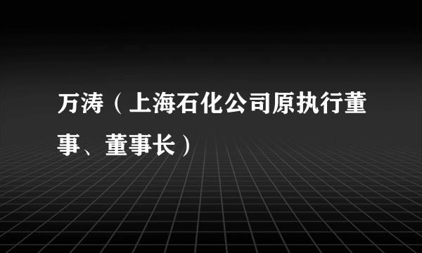 万涛（上海石化公司原执行董事、董事长）