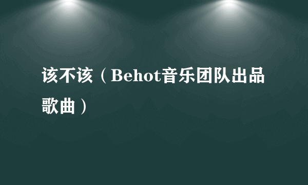 该不该（Behot音乐团队出品歌曲）