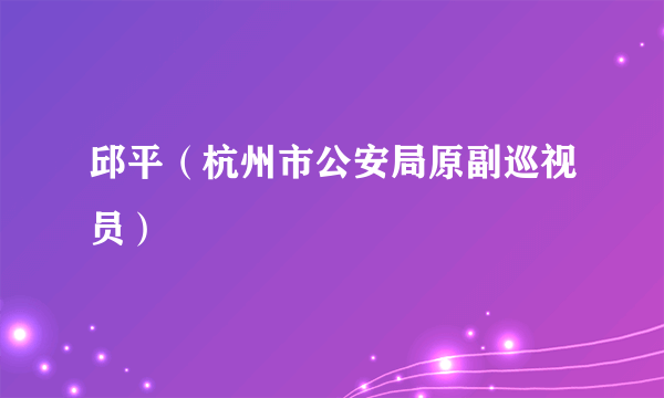 邱平（杭州市公安局原副巡视员）