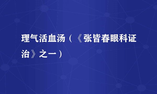 理气活血汤（《张皆春眼科证治》之一）
