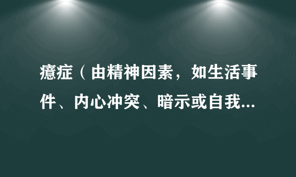 癔症（由精神因素，如生活事件、内心冲突、暗示或自我暗示，作用于易病个体引起的精神障碍）
