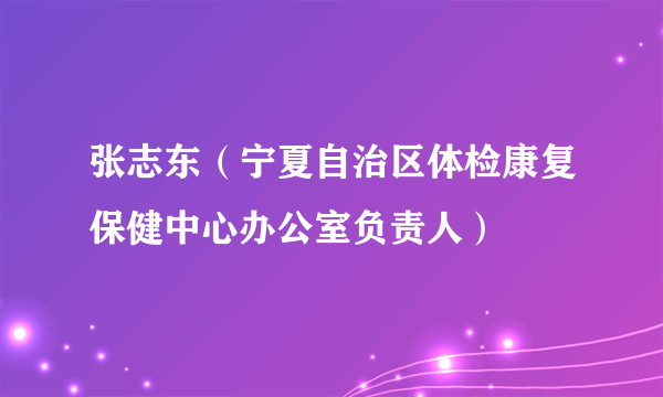 张志东（宁夏自治区体检康复保健中心办公室负责人）