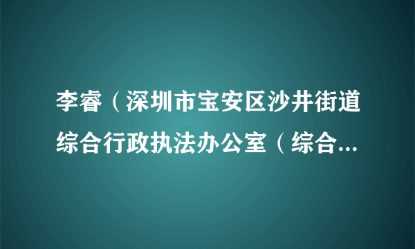 李睿（深圳市宝安区沙井街道综合行政执法办公室（综合行政执法队）城市管理科一级行政执法员）
