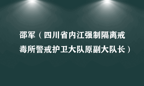 邵军（四川省内江强制隔离戒毒所警戒护卫大队原副大队长）