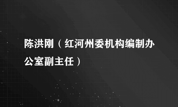 陈洪刚（红河州委机构编制办公室副主任）