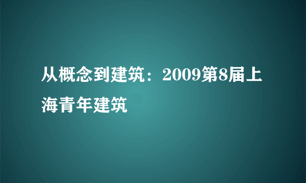 从概念到建筑：2009第8届上海青年建筑