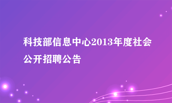 科技部信息中心2013年度社会公开招聘公告