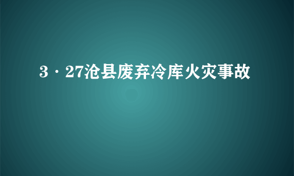 3·27沧县废弃冷库火灾事故