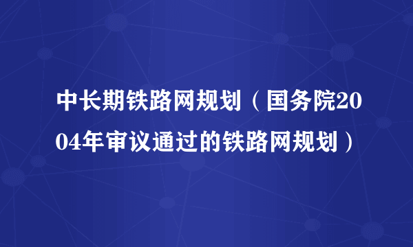 中长期铁路网规划（国务院2004年审议通过的铁路网规划）