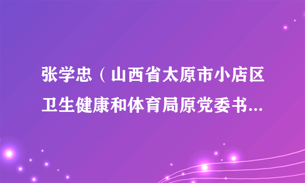 张学忠（山西省太原市小店区卫生健康和体育局原党委书记、局长）