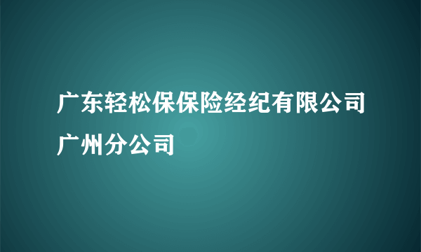 广东轻松保保险经纪有限公司广州分公司