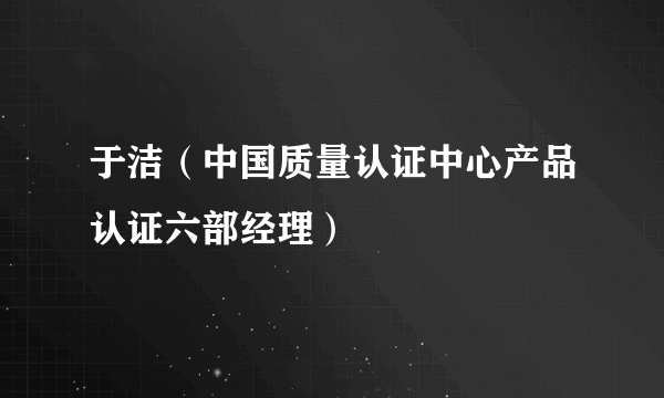 于洁（中国质量认证中心产品认证六部经理）