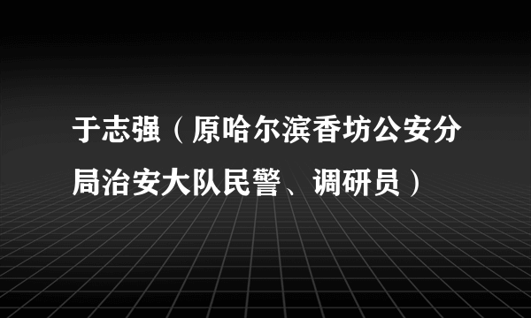 于志强（原哈尔滨香坊公安分局治安大队民警、调研员）