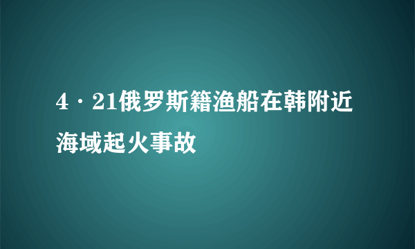 4·21俄罗斯籍渔船在韩附近海域起火事故