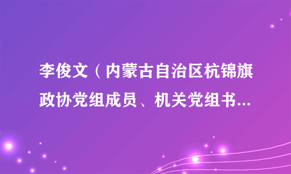 李俊文（内蒙古自治区杭锦旗政协党组成员、机关党组书记、办公室主任）