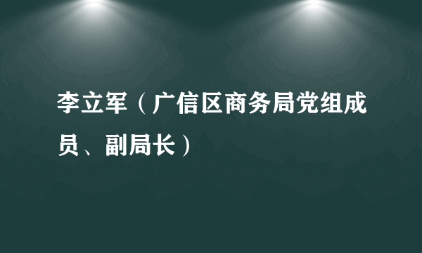 李立军（广信区商务局党组成员、副局长）