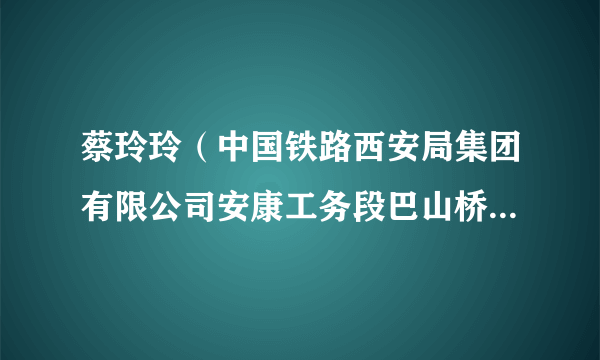 蔡玲玲（中国铁路西安局集团有限公司安康工务段巴山桥隧车间毛坝关桥隧养修工区挂职副工长）