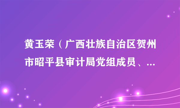 黄玉荣（广西壮族自治区贺州市昭平县审计局党组成员、副局长）