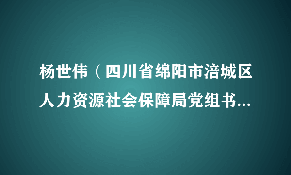 杨世伟（四川省绵阳市涪城区人力资源社会保障局党组书记、局长）