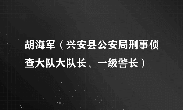 胡海军（兴安县公安局刑事侦查大队大队长、一级警长）