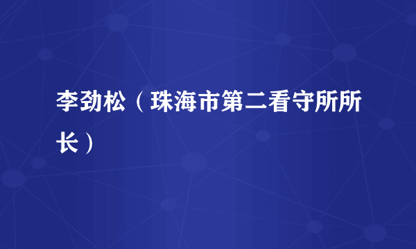 李劲松（珠海市第二看守所所长）