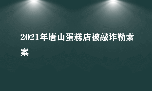 2021年唐山蛋糕店被敲诈勒索案