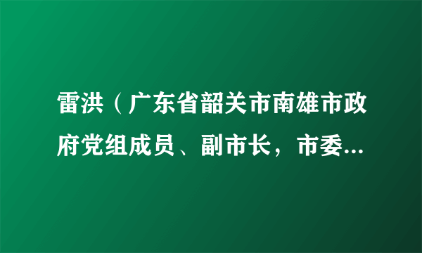 雷洪（广东省韶关市南雄市政府党组成员、副市长，市委政法委第一副书记，市公安局党委书记、局长）