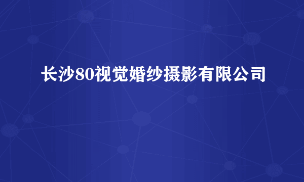 长沙80视觉婚纱摄影有限公司