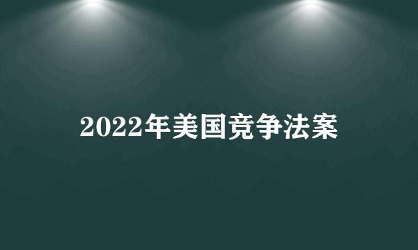 2022年美国竞争法案