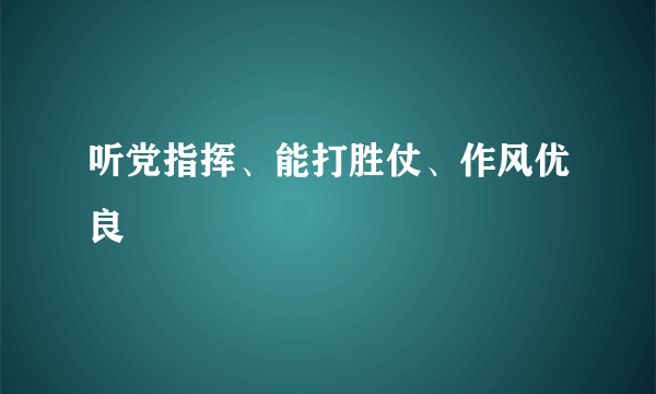 听党指挥、能打胜仗、作风优良