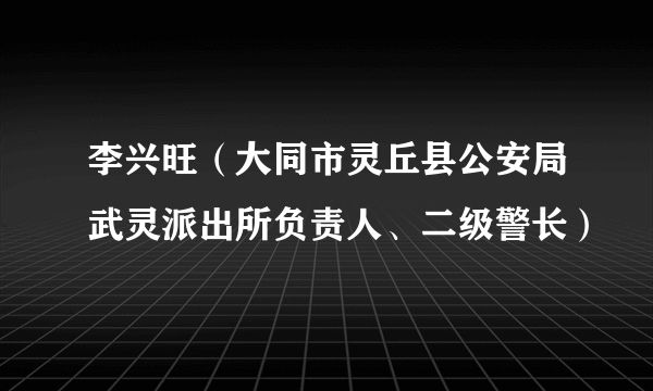李兴旺（大同市灵丘县公安局武灵派出所负责人、二级警长）