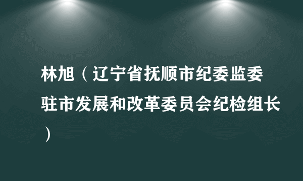 林旭（辽宁省抚顺市纪委监委驻市发展和改革委员会纪检组长）